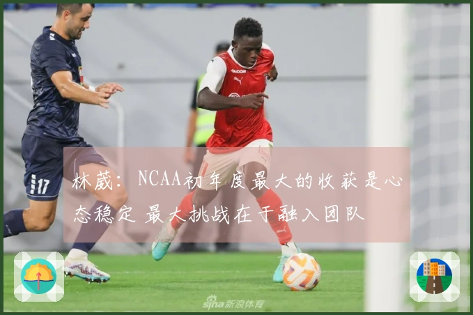 林葳：NCAA初年度最大的收获是心态稳定 最大挑战在于融入团队