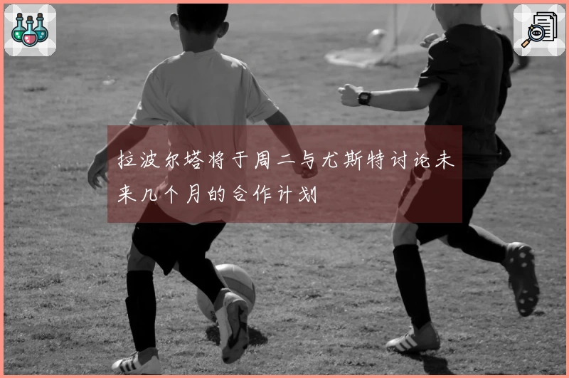 拉波尔塔将于周二与尤斯特讨论未来几个月的合作计划