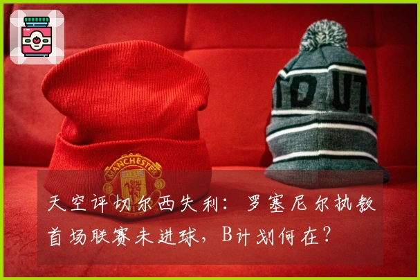 天空评切尔西失利：罗塞尼尔执教首场联赛未进球，B计划何在？