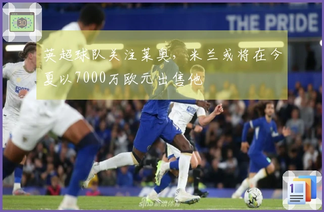 英超球队关注莱奥，米兰或将在今夏以7000万欧元出售他