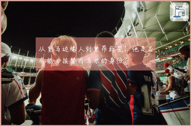 从皇马边缘人到里昂新星！他是否有能力接替内马尔的身份？