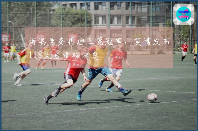海港票务再迎卫冕冠军，英博发布118天后重磅消息