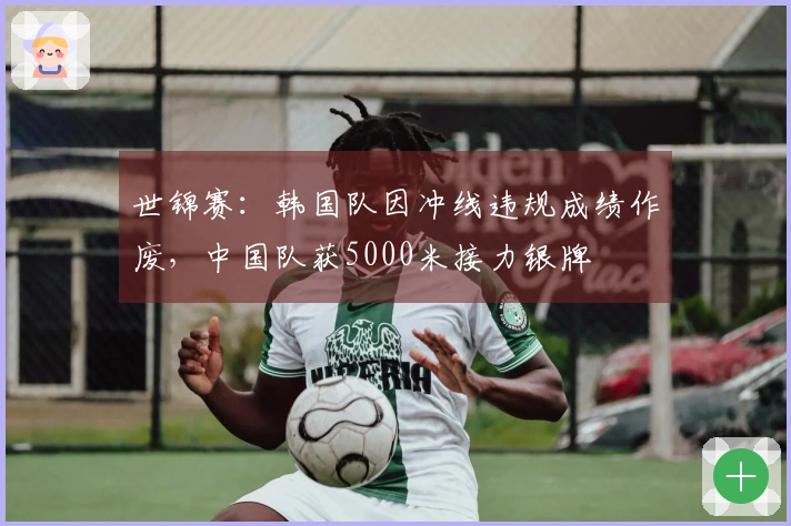 世锦赛：韩国队因冲线违规成绩作废，中国队获5000米接力银牌