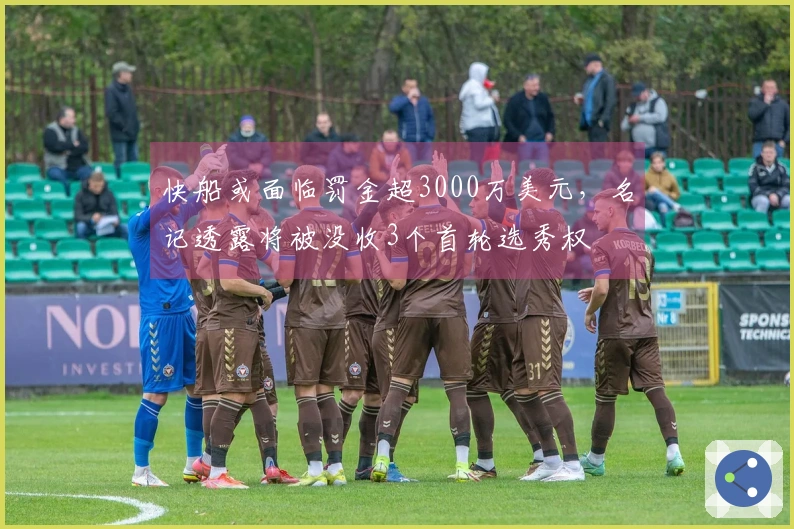 快船或面临罚金超3000万美元，名记透露将被没收3个首轮选秀权