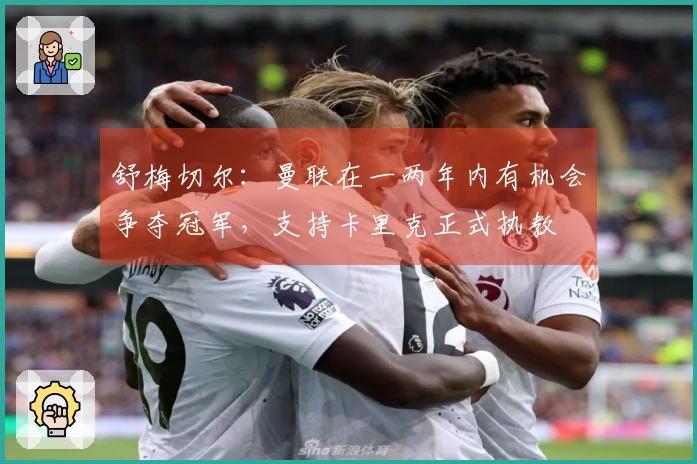 舒梅切尔：曼联在一两年内有机会争夺冠军，支持卡里克正式执教