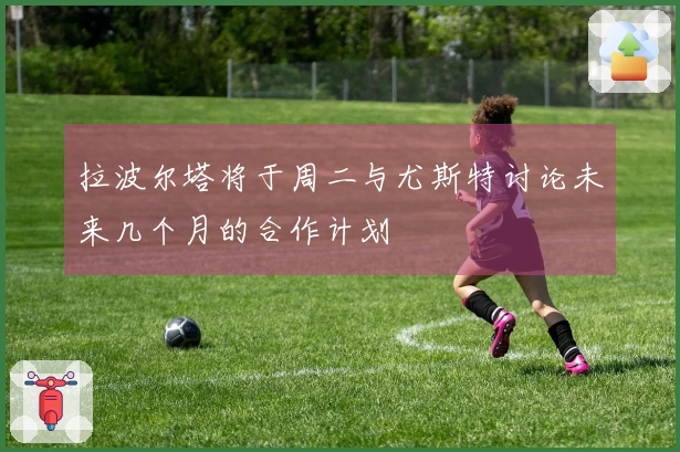 拉波尔塔将于周二与尤斯特讨论未来几个月的合作计划