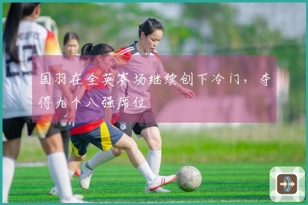 国羽在全英赛场继续创下冷门，夺得九个八强席位