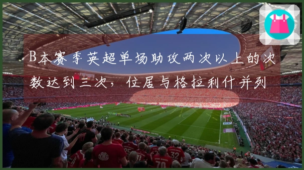 B本赛季英超单场助攻两次以上的次数达到三次，位居与格拉利什并列第一