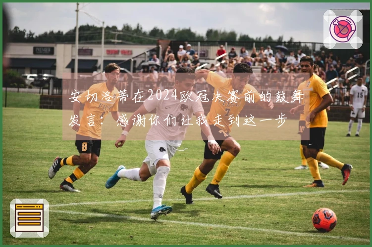 安切洛蒂在2024欧冠决赛前的鼓舞发言：感谢你们让我走到这一步