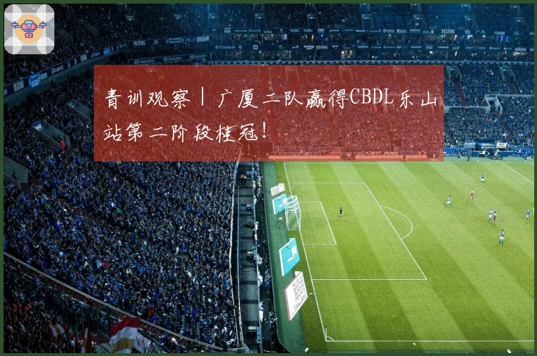 青训观察｜广厦二队赢得CBDL乐山站第二阶段桂冠！