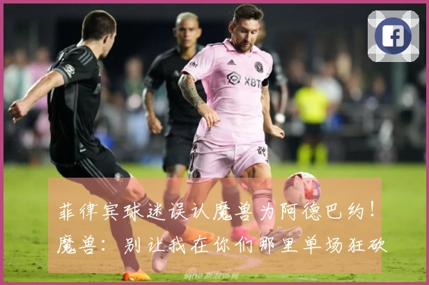 菲律宾球迷误认魔兽为阿德巴约！魔兽：别让我在你们那里单场狂砍85分