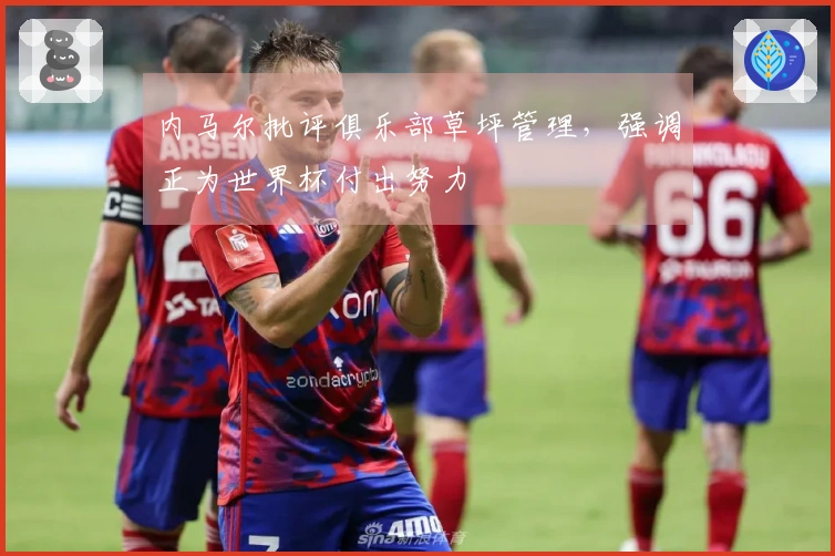 内马尔批评俱乐部草坪管理，强调正为世界杯付出努力