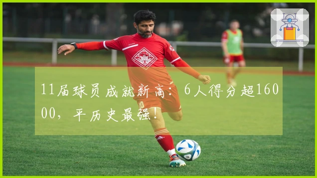 11届球员成就新高：6人得分超16000，平历史最强！