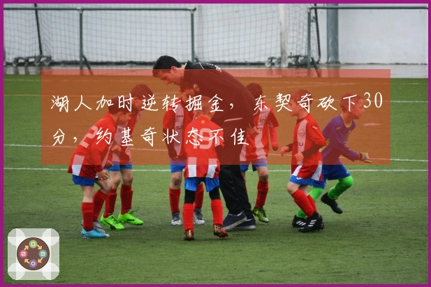 湖人加时逆转掘金，东契奇砍下30分，约基奇状态不佳