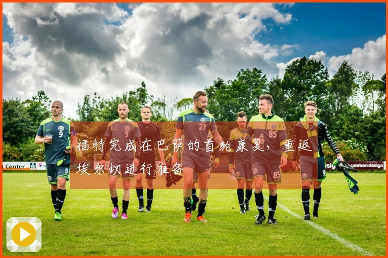 福特完成在巴萨的首轮康复，重返埃尔切进行准备